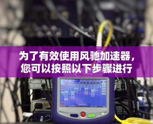 为了有效使用风驰加速器，您可以按照以下步骤进行