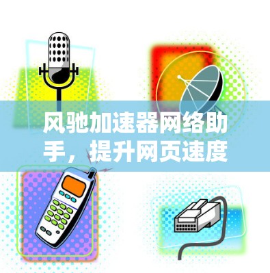 风驰加速器网络助手,提升网页速度与优化网站性能的高效解决方案 风驰加速器网络助手,提升网页速度与优化网站性能的高效解决方案