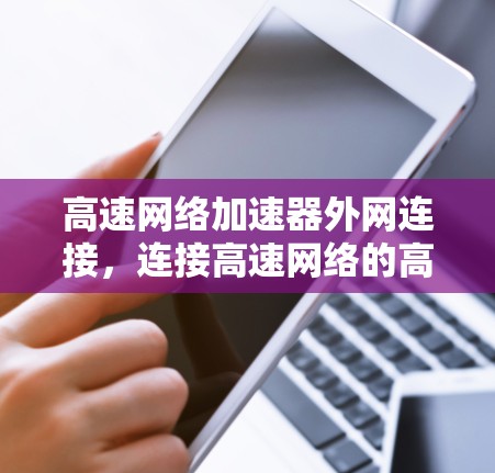 高速网络加速器外网连接,连接高速网络的高效解决方案 高速网络加速器外网连接,连接高速网络的高效解决方案