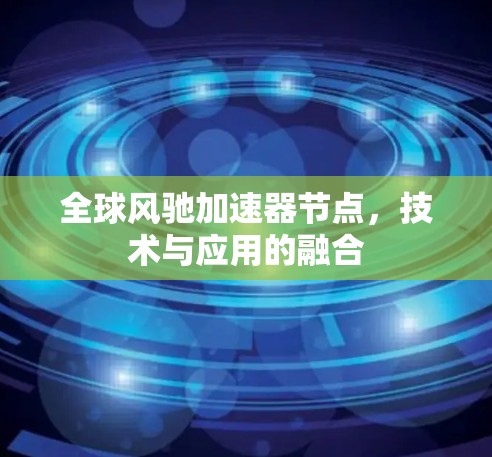 全球风驰加速器节点,技术与应用的融合 全球风驰加速器节点,技术与应用的融合