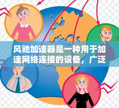风驰加速器是一种用于加速网络连接的设备，广泛应用于企业级网络和个人网络中，以提升网络性能。在全球范围内的应用情况，包括技术特点、市场分布、用户反馈等方面，可以提供详细的分析和建议。以下是一些关键点