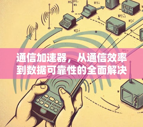 通信加速器,从通信效率到数据可靠性的全面解决方案 通信加速器,从通信效率到数据可靠性的全面解决方案