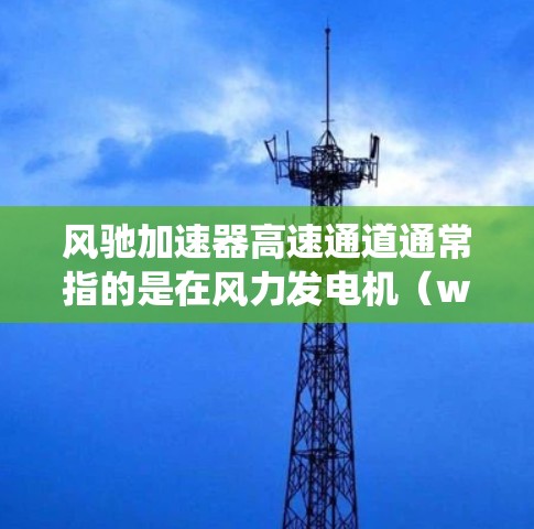 风驰加速器高速通道通常指的是在风力发电机(windmills)或其他风力发电设备中,用于高速传递风力的通道或系统。以下是一些关于风驰加速器高速通道的详细信息 风驰加速器高速通道通常指的是在风力发电机(windmills)或其他风力发电设备中,用于高速传递风力的通道或系统。以下是一些关于风驰加速器高速通道的详细信息