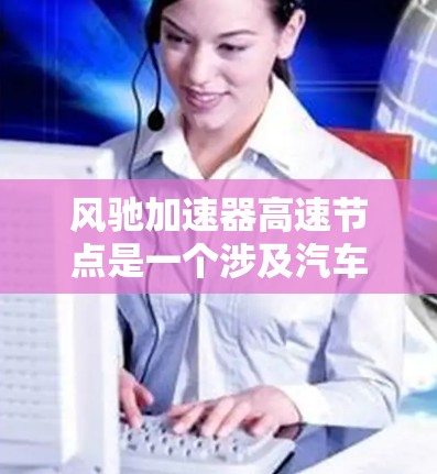 风驰加速器高速节点是一个涉及汽车测试和高速公路上性能评估的术语。该术语的含义主要与高速公路上车辆的加速性能测试有关。以下是对此问题的详细解释 风驰加速器高速节点是一个涉及汽车测试和高速公路上性能评估的术语。该术语的含义主要与高速公路上车辆的加速性能测试有关。以下是对此问题的详细解释