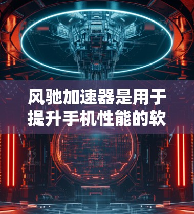 风驰加速器是用于提升手机性能的软件,支持安卓版本,分为68、681和682三个版本。以下是详细的使用指南 风驰加速器是用于提升手机性能的软件,支持安卓版本,分为68、681和682三个版本。以下是详细的使用指南