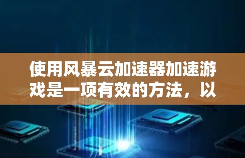 使用风暴云加速器加速游戏是一项有效的方法,以下是详细的步骤指南 使用风暴云加速器加速游戏是一项有效的方法,以下是详细的步骤指南