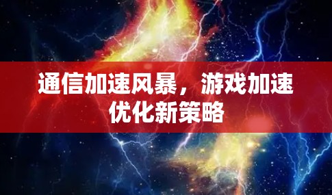 通信加速风暴,游戏加速优化新策略 通信加速风暴,游戏加速优化新策略