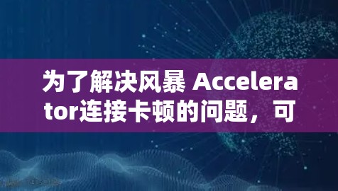 为了解决风暴 Accelerator连接卡顿的问题,可以从以下几个方面进行排查和处理 为了解决风暴 Accelerator连接卡顿的问题,可以从以下几个方面进行排查和处理