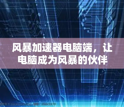风暴加速器电脑端,让电脑成为风暴的伙伴 风暴加速器电脑端,让电脑成为风暴的伙伴