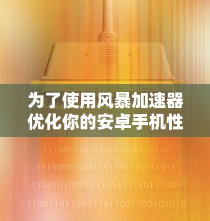 为了使用风暴加速器优化你的安卓手机性能,按照以下步骤操作 为了使用风暴加速器优化你的安卓手机性能,按照以下步骤操作