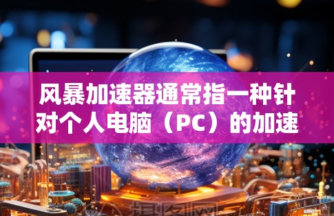 风暴加速器通常指一种针对个人电脑（PC）的加速软件，旨在帮助用户更快地处理文件、应用或网络请求。以下是一些可能的解释和功能