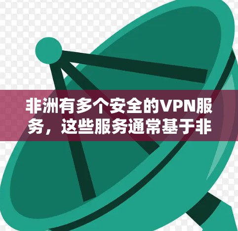 非洲有多个安全的VPN服务，这些服务通常基于非洲国家的内部协议，如IPsec、M2、U231等。以下是关于非洲的一些关键信息