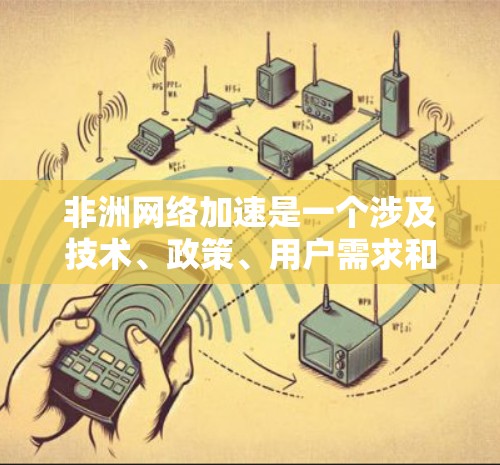 非洲网络加速是一个涉及技术、政策、用户需求和风险的复杂领域。以下是对非洲网络加速的详细总结
