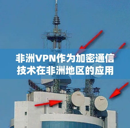 非洲VPN作为加密通信技术在非洲地区的应用，涉及多方面的因素，以下是对这一问题的系统性总结和分析