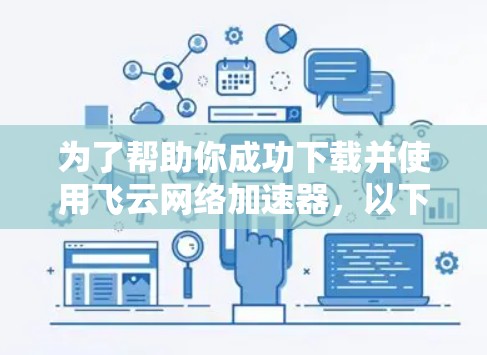 为了帮助你成功下载并使用飞云网络加速器,以下是一步步的解决方案 为了帮助你成功下载并使用飞云网络加速器,以下是一步步的解决方案