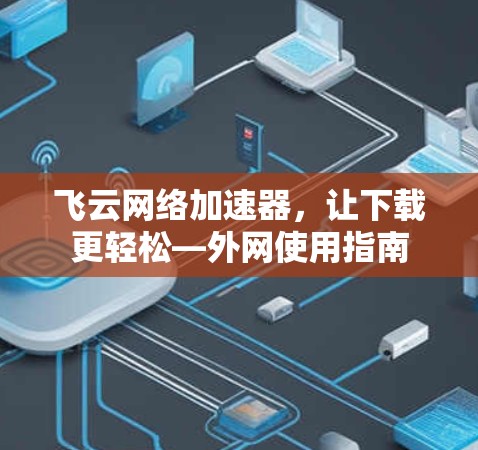 飞云网络加速器,让下载更轻松—外网使用指南 飞云网络加速器,让下载更轻松—外网使用指南