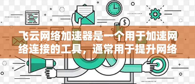 飞云网络加速器是一个用于加速网络连接的工具，通常用于提升网络性能。以下是一些关于如何安装和使用飞云网络加速器的实用信息