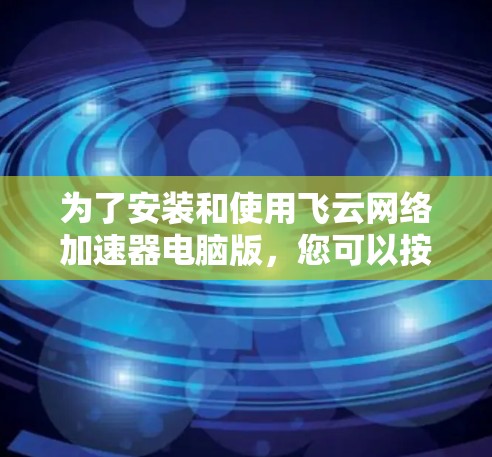 为了安装和使用飞云网络加速器电脑版，您可以按照以下步骤操作