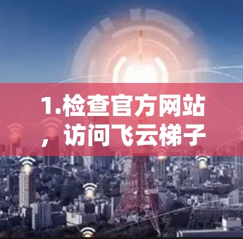 1.检查官方网站，访问飞云梯子的官方网站，查看是否有最新版本或更新信息