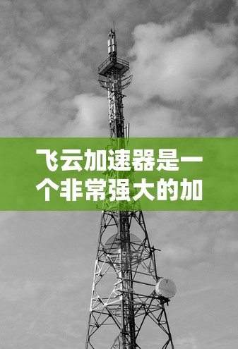 飞云加速器是一个非常强大的加速工具，能够根据任务的复杂性和类型自动分层加速，显著提升任务执行效率。以下是对飞云加速器的详细介绍