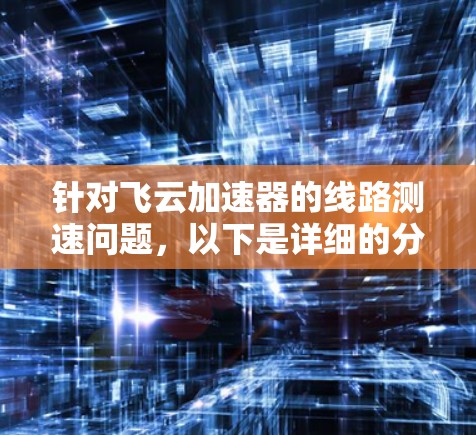 针对飞云加速器的线路测速问题,以下是详细的分析和解决方案 针对飞云加速器的线路测速问题,以下是详细的分析和解决方案