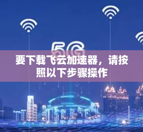 要下载飞云加速器，请按照以下步骤操作