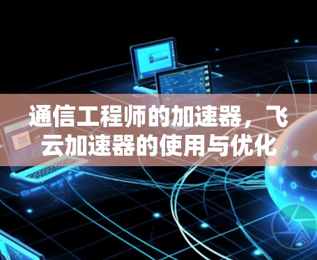 通信工程师的加速器，飞云加速器的使用与优化
