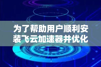 为了帮助用户顺利安装飞云加速器并优化电脑性能,以下是详细的步骤指南 为了帮助用户顺利安装飞云加速器并优化电脑性能,以下是详细的步骤指南