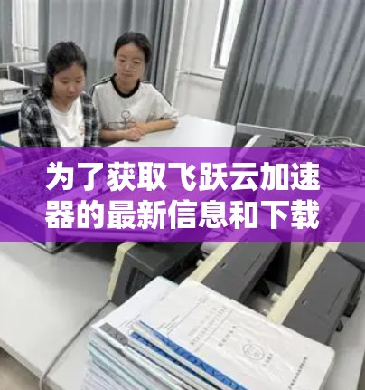 为了获取飞跃云加速器的最新信息和下载,您可以按照以下步骤进行 为了获取飞跃云加速器的最新信息和下载,您可以按照以下步骤进行
