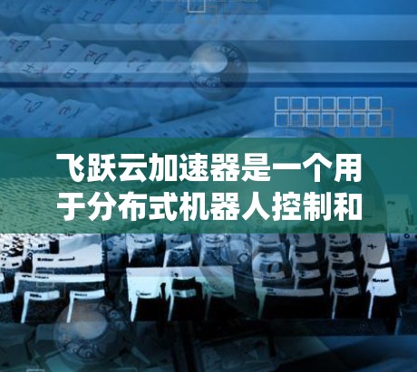 飞跃云加速器是一个用于分布式机器人控制和协调的工具，涉及复杂的系统配置和管理。以下是一个详细的步骤指南，帮助您逐步使用飞跃云加速器