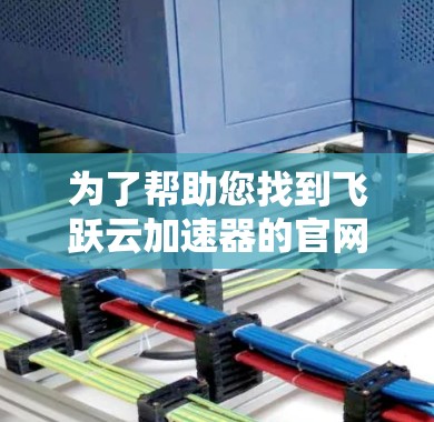 为了帮助您找到飞跃云加速器的官网，并顺利访问并下载资料，请按照以下步骤操作