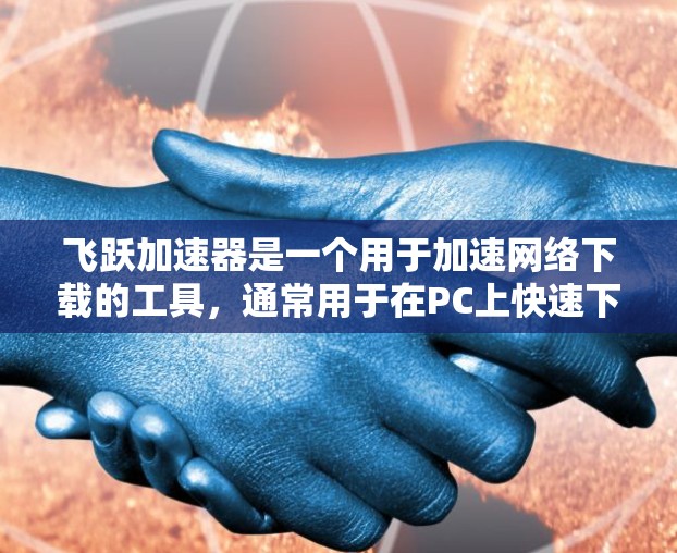 飞跃加速器是一个用于加速网络下载的工具,通常用于在PC上快速下载文件。如果你需要下载飞跃加速器,可以访问其官方网站或相关渠道下载。以下是下载飞跃加速器的步骤 飞跃加速器是一个用于加速网络下载的工具,通常用于在PC上快速下载文件。如果你需要下载飞跃加速器,可以访问其官方网站或相关渠道下载。以下是下载飞跃加速器的步骤