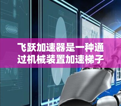飞跃加速器是一种通过机械装置加速梯子移动的技术,旨在通过增加梯子的移动速度和稳定性,以减少在电梯加速时的倾倒风险。以下是对飞跃加速器在梯子稳定中的应用和效果的详细分析 飞跃加速器是一种通过机械装置加速梯子移动的技术,旨在通过增加梯子的移动速度和稳定性,以减少在电梯加速时的倾倒风险。以下是对飞跃加速器在梯子稳定中的应用和效果的详细分析