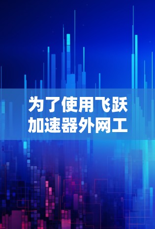 为了使用飞跃加速器外网工具,您可以按照以下步骤进行 为了使用飞跃加速器外网工具,您可以按照以下步骤进行