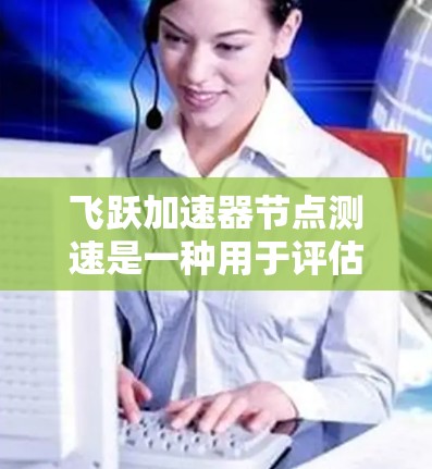 飞跃加速器节点测速是一种用于评估和优化云加速节点性能的技术工具。它通过实时监控节点的运行参数,提供全面的性能评估,帮助用户优化加速器节点,提升数据传输和存储效率。以下是对该工具的详细解答 飞跃加速器节点测速是一种用于评估和优化云加速节点性能的技术工具。它通过实时监控节点的运行参数,提供全面的性能评估,帮助用户优化加速器节点,提升数据传输和存储效率。以下是对该工具的详细解答