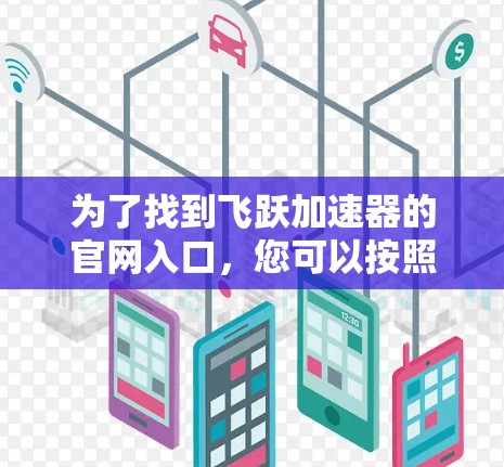 为了找到飞跃加速器的官网入口,您可以按照以下步骤操作 为了找到飞跃加速器的官网入口,您可以按照以下步骤操作