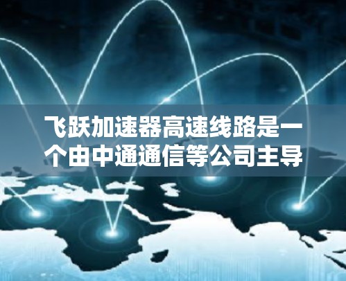 飞跃加速器高速线路是一个由中通通信等公司主导的大型交通项目，旨在提升中国东部地区高速公路的交通效率和通勤速度。以下是对其的详细分析