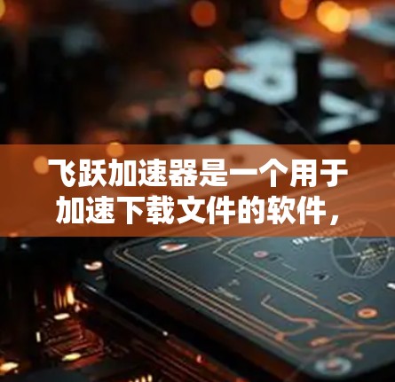 飞跃加速器是一个用于加速下载文件的软件，适用于需要快速下载时的用户。以下是一些关于飞跃加速器的推荐版本
