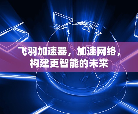 飞羽加速器，加速网络，构建更智能的未来