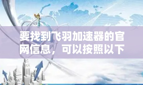 要找到飞羽加速器的官网信息,可以按照以下步骤进行 要找到飞羽加速器的官网信息,可以按照以下步骤进行