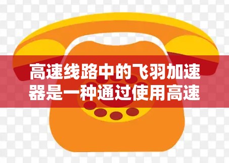 高速线路中的飞羽加速器是一种通过使用高速公路上的飞行器来提升车辆速度的技术，旨在优化交通流和缓解拥堵问题。以下是对该技术的详细分析