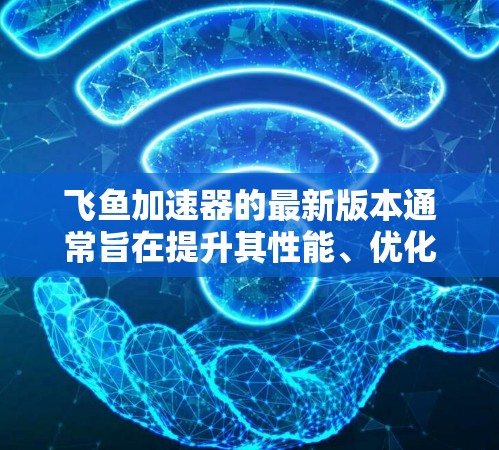 飞鱼加速器的最新版本通常旨在提升其性能、优化功能和用户体验，以更好地支持飞行需求。以下是根据查询内容得出的信息总结