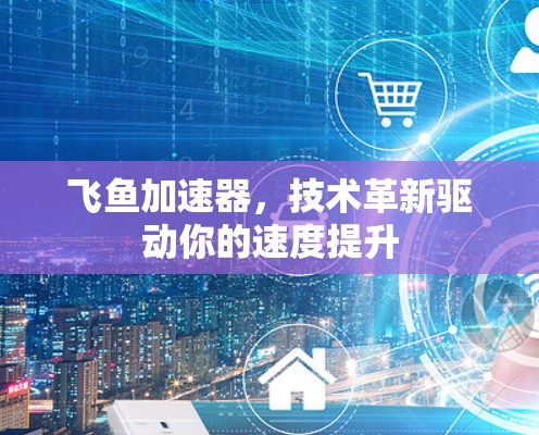飞鱼加速器，技术革新驱动你的速度提升