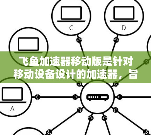 飞鱼加速器移动版是针对移动设备设计的加速器，旨在为用户提供更快、更流畅的游戏体验。以下是关于飞鱼加速器移动版的一些详细信息