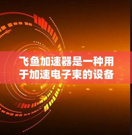 飞鱼加速器是一种用于加速电子束的设备,其线路检测是确保其正常运行的关键步骤。以下是飞鱼加速器线路检测的主要步骤和重要性 飞鱼加速器是一种用于加速电子束的设备,其线路检测是确保其正常运行的关键步骤。以下是飞鱼加速器线路检测的主要步骤和重要性