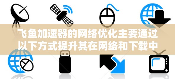 飞鱼加速器的网络优化主要通过以下方式提升其在网络和下载中的效率 飞鱼加速器的网络优化主要通过以下方式提升其在网络和下载中的效率