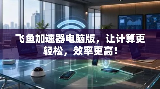 飞鱼加速器电脑版，让计算更轻松，效率更高！