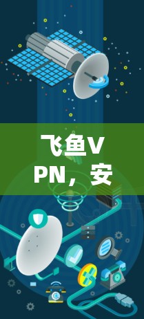 飞鱼VPN，安全、便捷、免费，轻松应对网络威胁