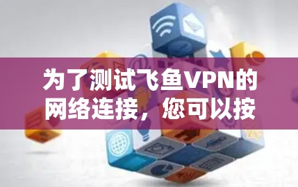 为了测试飞鱼VPN的网络连接,您可以按照以下步骤进行 为了测试飞鱼VPN的网络连接,您可以按照以下步骤进行