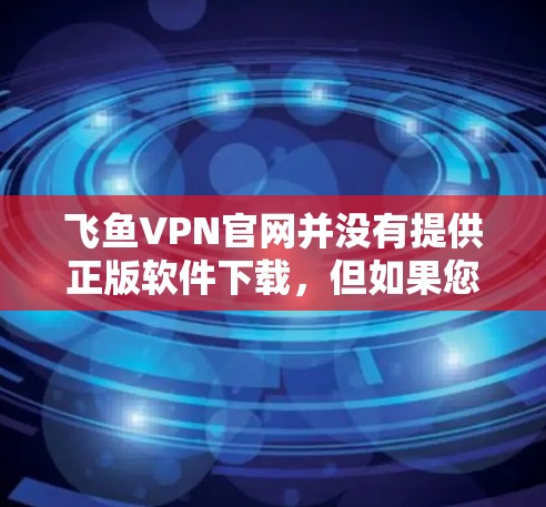 飞鱼VPN官网并没有提供正版软件下载，但如果您对VPN软件感兴趣，可以参考一些可靠的VPN软件推荐，比如LCN、NetNest、VLC等。以下是几个推荐的VPN软件